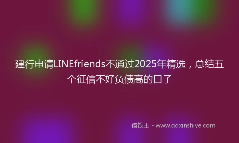 建行申请LINEfriends不通过2025年精选，总结五个征信不好负债高的口子