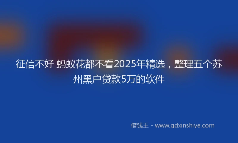 征信不好 蚂蚁花都不看2025年精选，整理五个苏州黑户贷款5万的软件