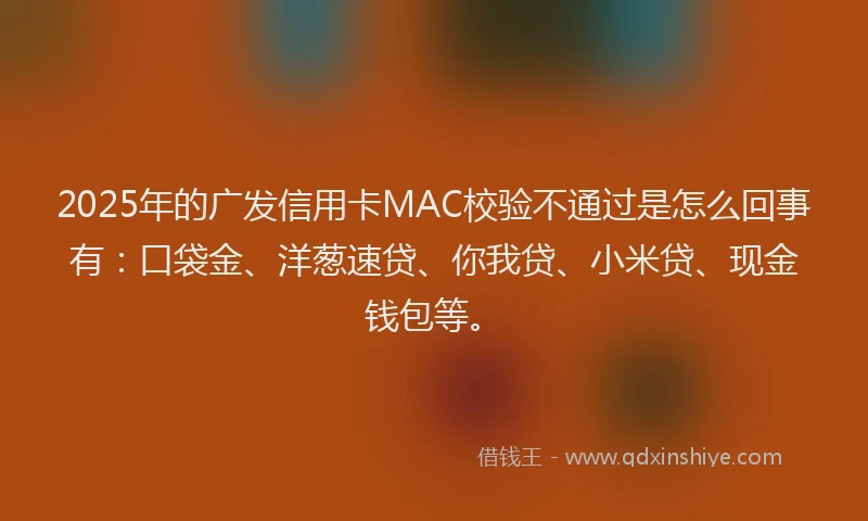2025年的广发信用卡MAC校验不通过是怎么回事有：口袋金、洋葱速贷、你我贷、小米贷、现金钱包等。