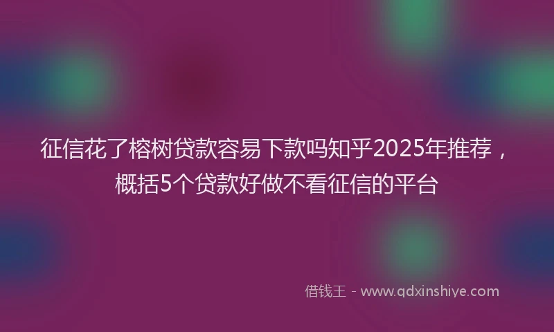 征信花了榕树贷款容易下款吗知乎2025年推荐，概括5个贷款好做不看征信的平台