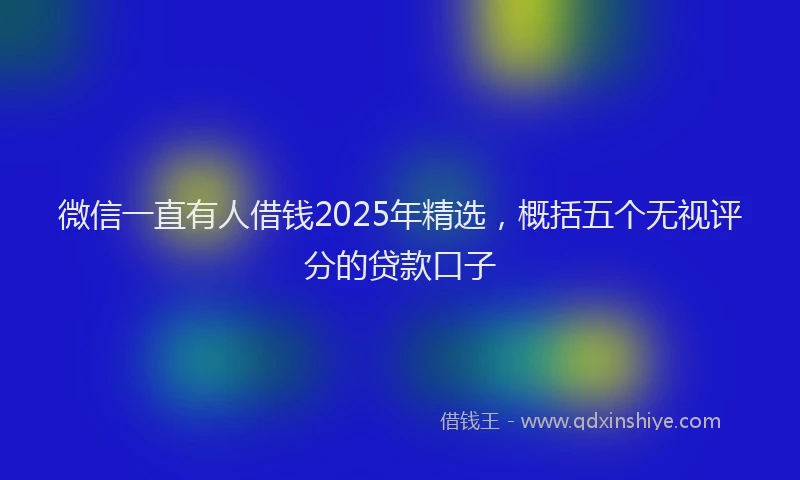 微信一直有人借钱2025年精选，概括五个无视评分的贷款口子