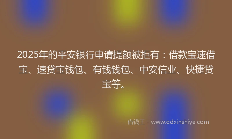 2025年的平安银行申请提额被拒有：借款宝速借宝、速贷宝钱包、有钱钱包、中安信业、快捷贷宝等。