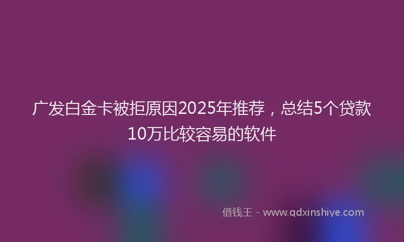 广发白金卡被拒原因2025年推荐，总结5个贷款10万比较容易的软件