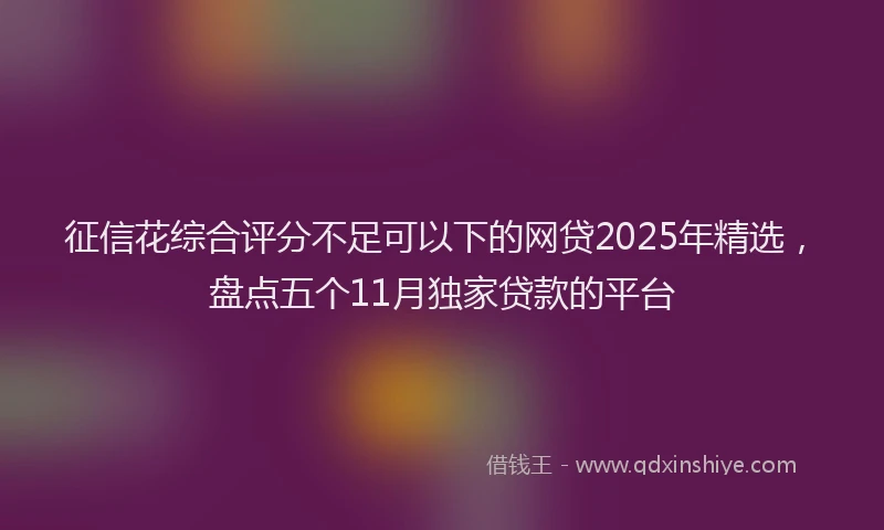 征信花综合评分不足可以下的网贷2025年精选，盘点五个11月独家贷款的平台