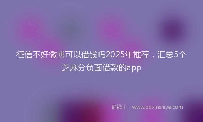 征信不好微博可以借钱吗2025年推荐，汇总5个芝麻分负面借款的app