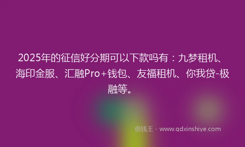 2025年的征信好分期可以下款吗有：九梦租机、海印金服、汇融Pro+钱包、友福租机、你我贷-极融等。