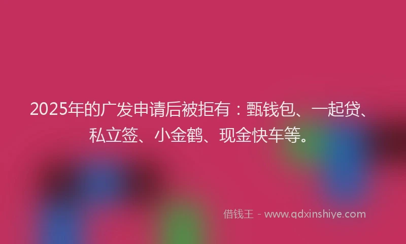 2025年的广发申请后被拒有：甄钱包、一起贷、私立签、小金鹤、现金快车等。