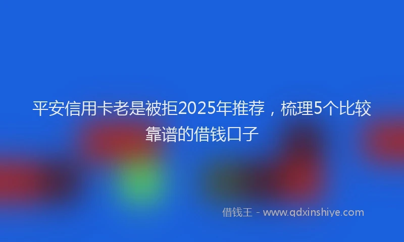 平安信用卡老是被拒2025年推荐，梳理5个比较靠谱的借钱口子