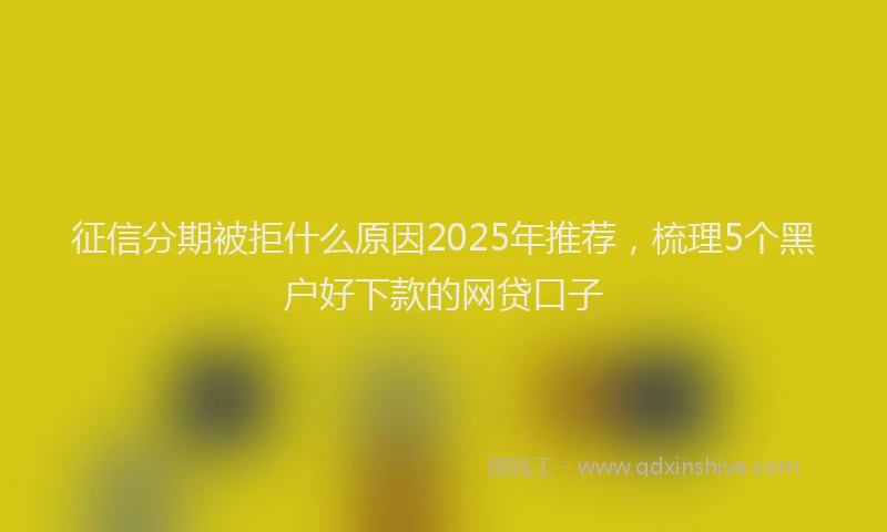 征信分期被拒什么原因2025年推荐，梳理5个黑户好下款的网贷口子