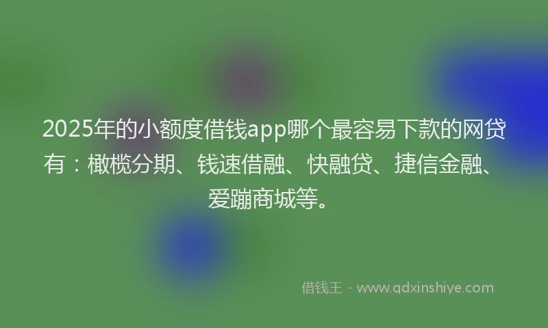 2025年的小额度借钱app哪个最容易下款的网贷有：橄榄分期、钱速借融、快融贷、捷信金融、爱蹦商城等。
