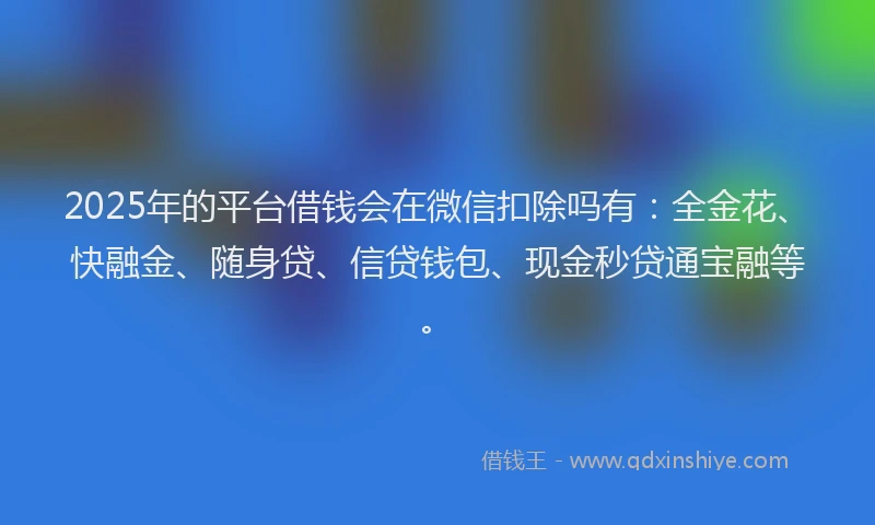 2025年的平台借钱会在微信扣除吗有：全金花、快融金、随身贷、信贷钱包、现金秒贷通宝融等。