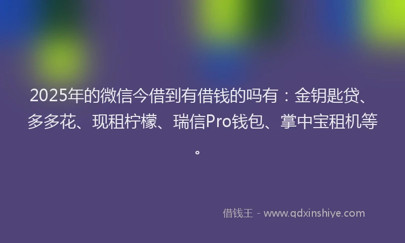 2025年的微信今借到有借钱的吗有：金钥匙贷、多多花、现租柠檬、瑞信Pro钱包、掌中宝租机等。