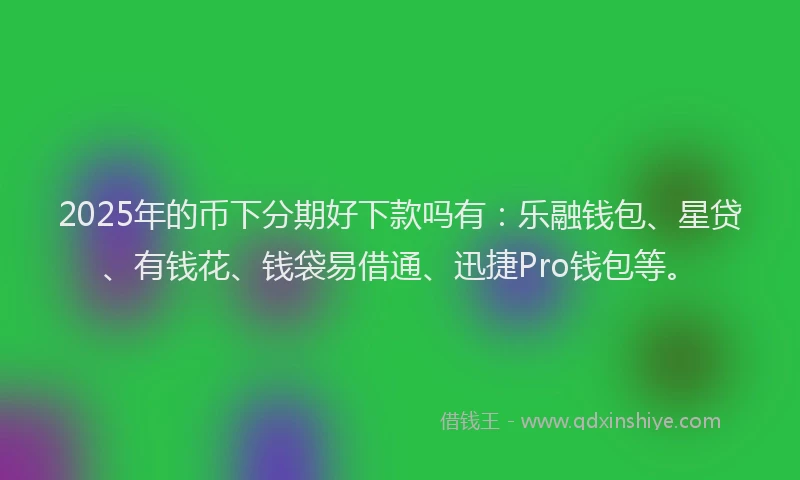 2025年的币下分期好下款吗有：乐融钱包、星贷、有钱花、钱袋易借通、迅捷Pro钱包等。