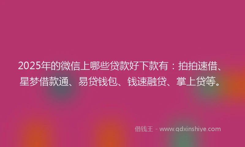 2025年的微信上哪些贷款好下款有：拍拍速借、星梦借款通、易贷钱包、钱速融贷、掌上贷等。