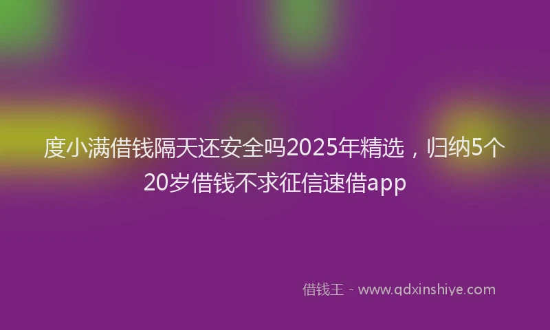 度小满借钱隔天还安全吗2025年精选，归纳5个20岁借钱不求征信速借app