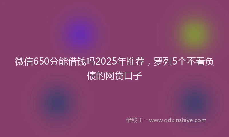 微信650分能借钱吗2025年推荐，罗列5个不看负债的网贷口子