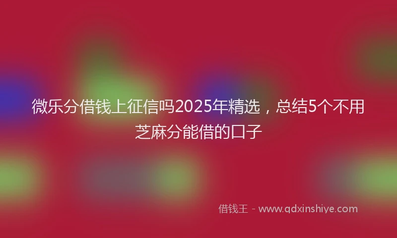微乐分借钱上征信吗2025年精选，总结5个不用芝麻分能借的口子