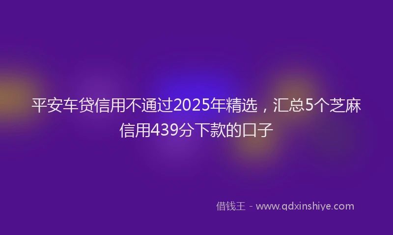 平安车贷信用不通过2025年精选，汇总5个芝麻信用439分下款的口子