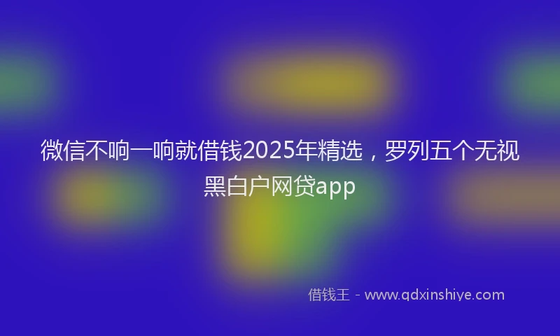 微信不响一响就借钱2025年精选，罗列五个无视黑白户网贷app