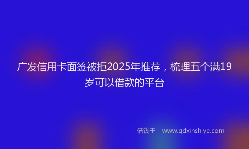 广发信用卡面签被拒2025年推荐，梳理五个满19岁可以借款的平台