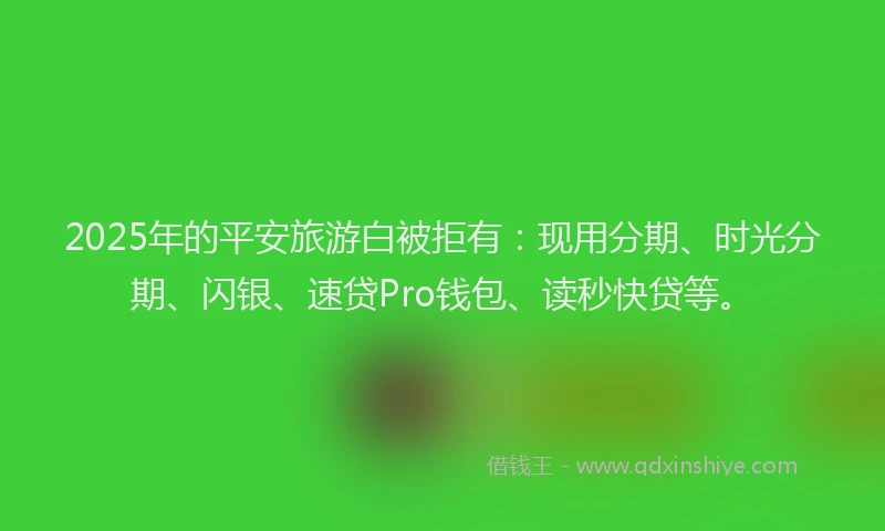 2025年的平安旅游白被拒有：现用分期、时光分期、闪银、速贷Pro钱包、读秒快贷等。