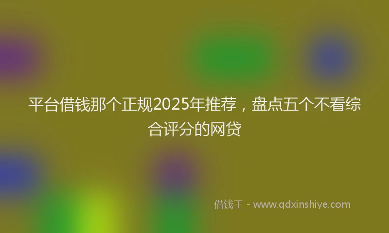 平台借钱那个正规2025年推荐，盘点五个不看综合评分的网贷