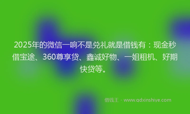 2025年的微信一响不是兑礼就是借钱有：现金秒借宝途、360尊享贷、鑫诚好物、一姐租机、好期快贷等。