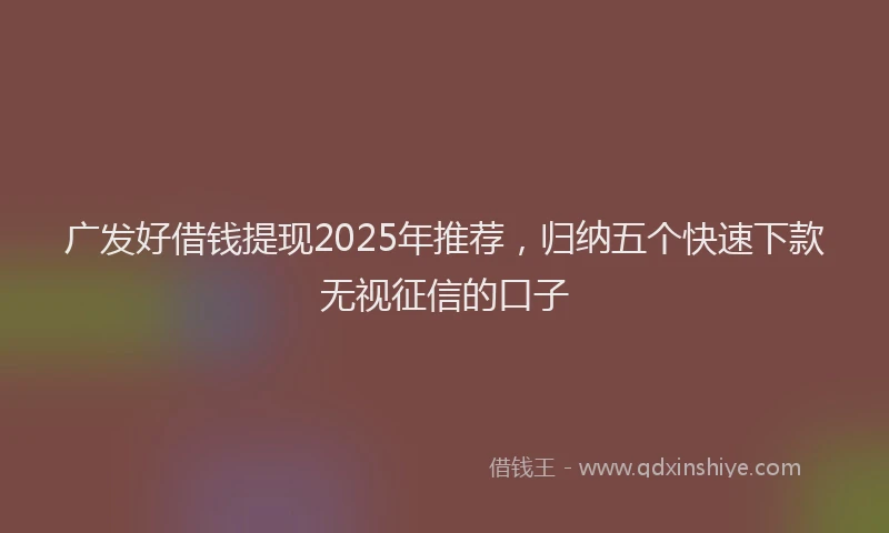 广发好借钱提现2025年推荐，归纳五个快速下款无视征信的口子