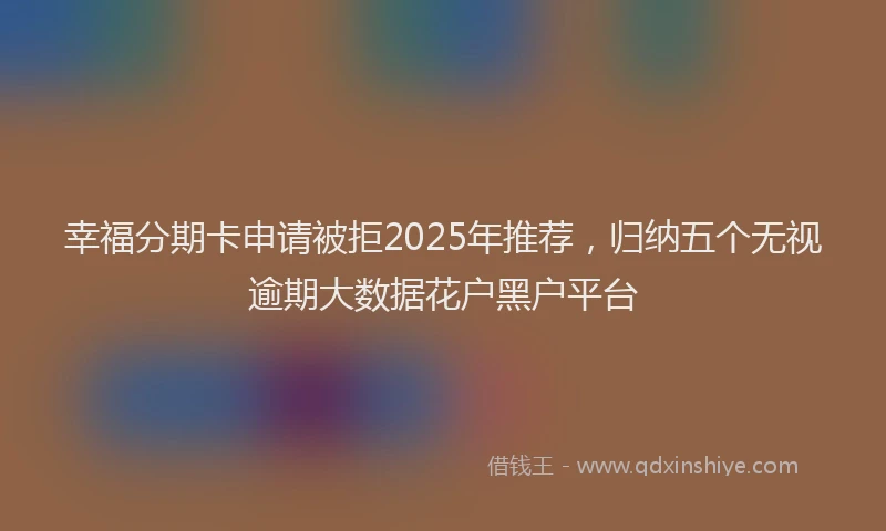 幸福分期卡申请被拒2025年推荐，归纳五个无视逾期大数据花户黑户平台