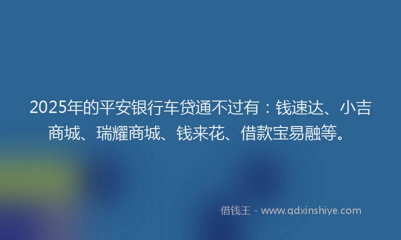 2025年的平安银行车贷通不过有：钱速达、小吉商城、瑞耀商城、钱来花、借款宝易融等。