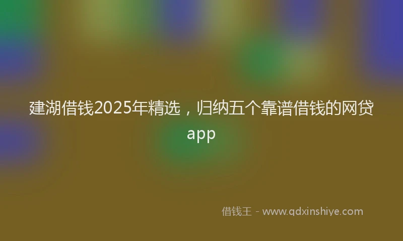 建湖借钱2025年精选，归纳五个靠谱借钱的网贷app
