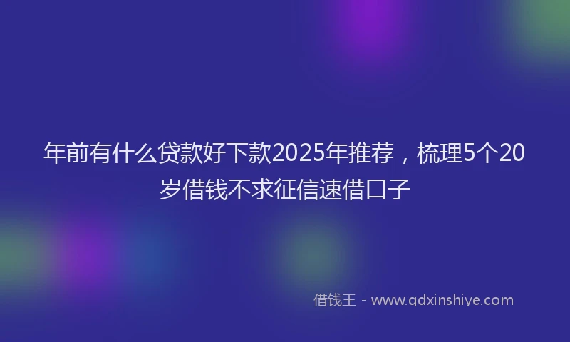 年前有什么贷款好下款2025年推荐，梳理5个20岁借钱不求征信速借口子