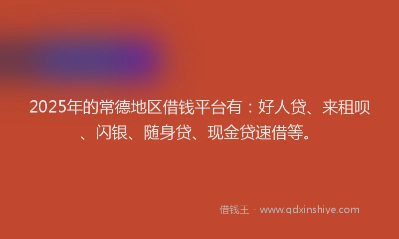 2025年的常德地区借钱平台有：好人贷、来租呗、闪银、随身贷、现金贷速借等。