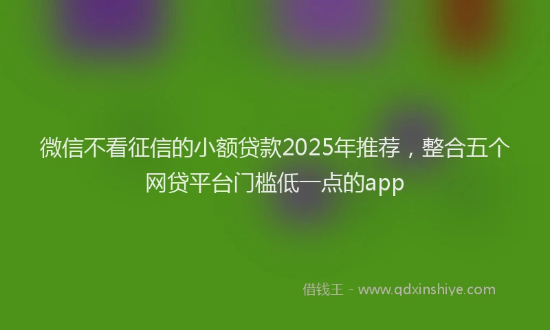 微信不看征信的小额贷款2025年推荐，整合五个网贷平台门槛低一点的app