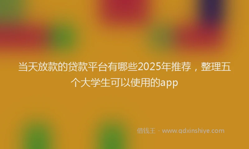 当天放款的贷款平台有哪些2025年推荐，整理五个大学生可以使用的app