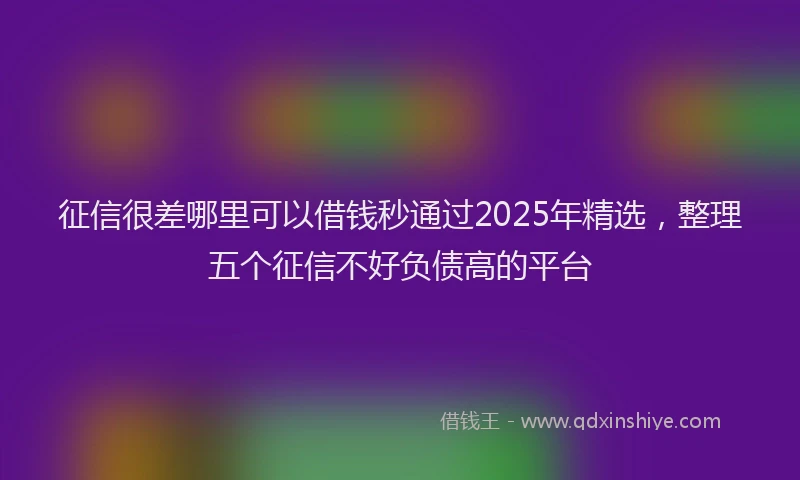 征信很差哪里可以借钱秒通过2025年精选，整理五个征信不好负债高的平台