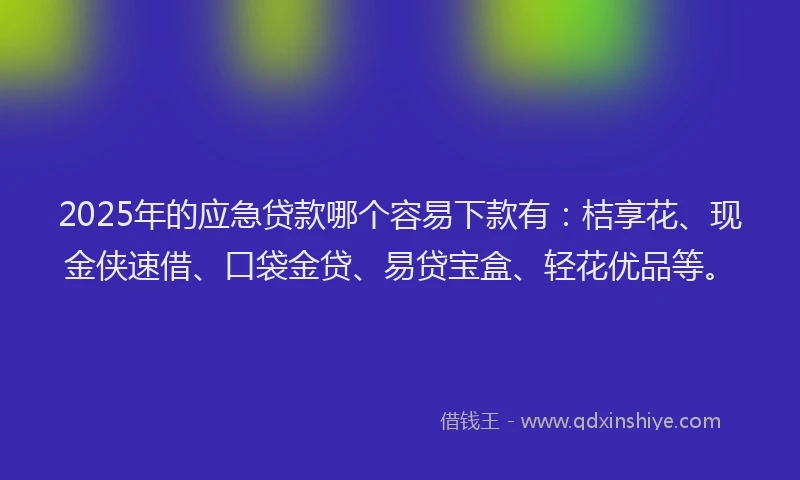 2025年的应急贷款哪个容易下款有：桔享花、现金侠速借、口袋金贷、易贷宝盒、轻花优品等。