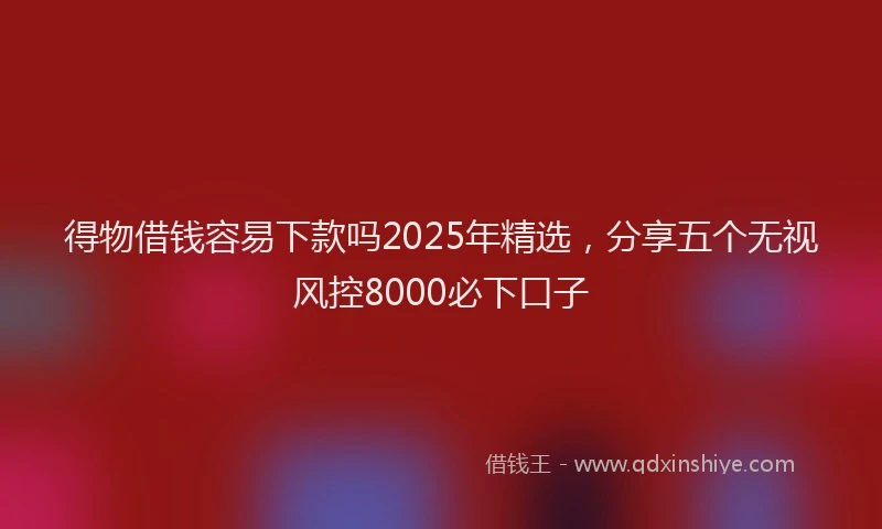 得物借钱容易下款吗2025年精选，分享五个无视风控8000必下口子