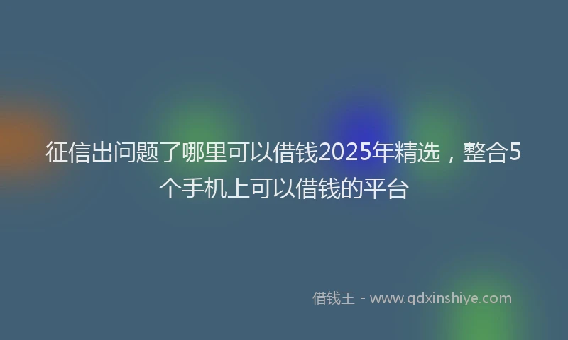 征信出问题了哪里可以借钱2025年精选，整合5个手机上可以借钱的平台