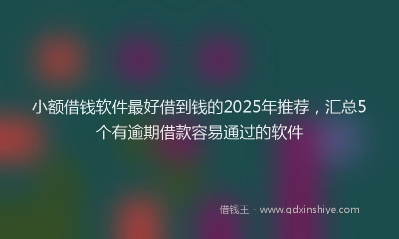 小额借钱软件最好借到钱的2025年推荐，汇总5个有逾期借款容易通过的软件