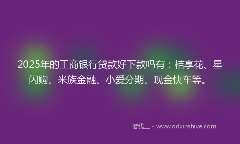 2025年的工商银行贷款好下款吗有：桔享花、星闪购、米族金融、小爱分期、现金快车等。