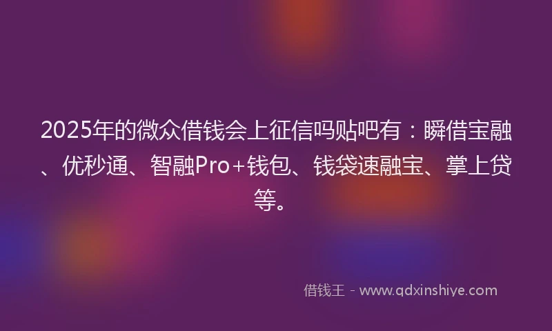 2025年的微众借钱会上征信吗贴吧有：瞬借宝融、优秒通、智融Pro+钱包、钱袋速融宝、掌上贷等。