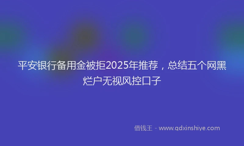 平安银行备用金被拒2025年推荐，总结五个网黑烂户无视风控口子