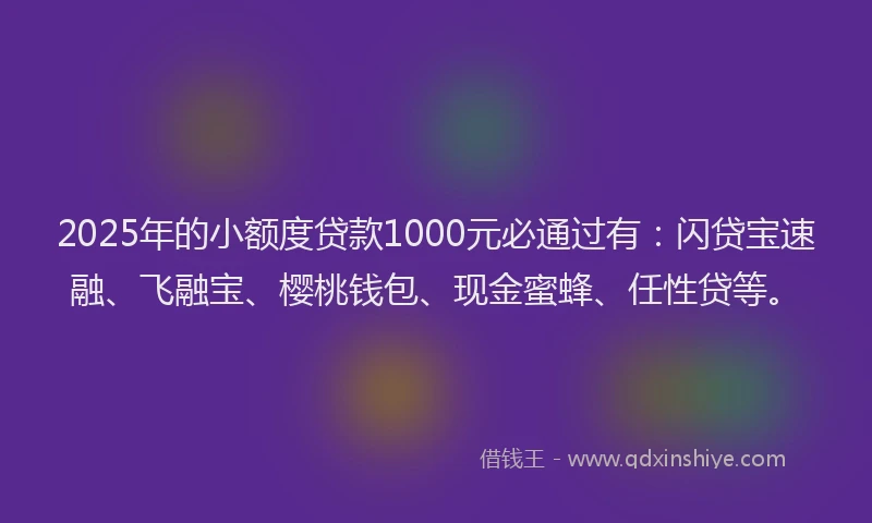 2025年的小额度贷款1000元必通过有：闪贷宝速融、飞融宝、樱桃钱包、现金蜜蜂、任性贷等。