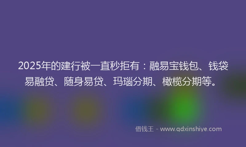 2025年的建行被一直秒拒有：融易宝钱包、钱袋易融贷、随身易贷、玛瑙分期、橄榄分期等。