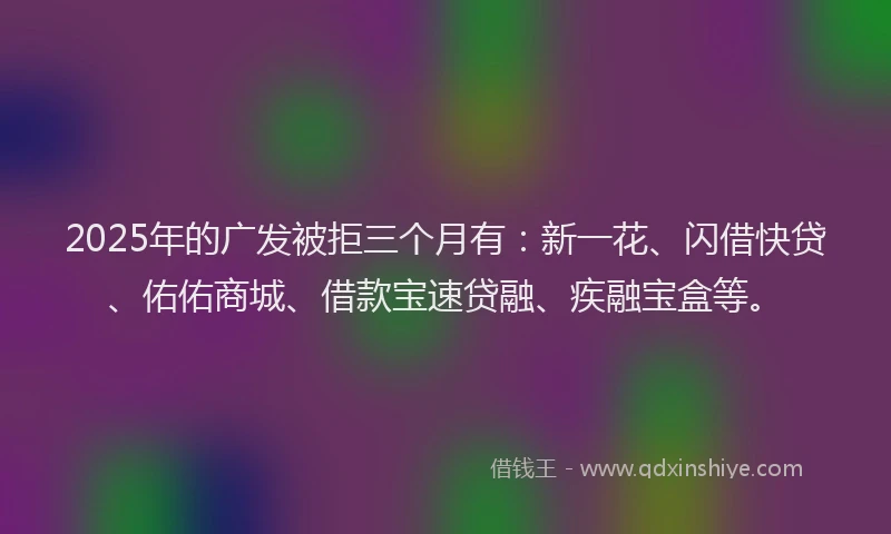 2025年的广发被拒三个月有：新一花、闪借快贷、佑佑商城、借款宝速贷融、疾融宝盒等。