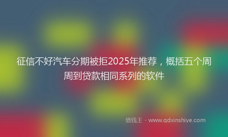 征信不好汽车分期被拒2025年推荐，概括五个周周到贷款相同系列的软件