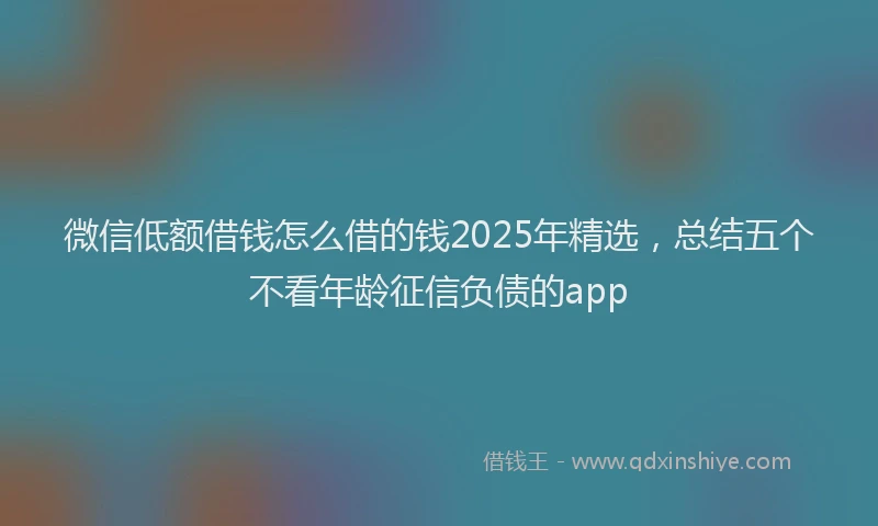 微信低额借钱怎么借的钱2025年精选，总结五个不看年龄征信负债的app