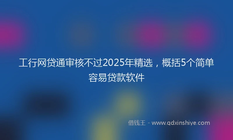 工行网贷通审核不过2025年精选，概括5个简单容易贷款软件
