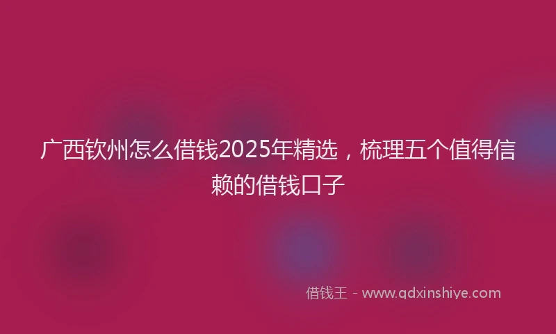 广西钦州怎么借钱2025年精选，梳理五个值得信赖的借钱口子